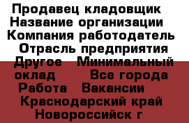 Продавец-кладовщик › Название организации ­ Компания-работодатель › Отрасль предприятия ­ Другое › Минимальный оклад ­ 1 - Все города Работа » Вакансии   . Краснодарский край,Новороссийск г.